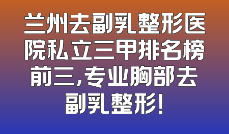 兰州去副乳整形医院私立三甲排名榜前三，专业胸部去副乳整形！