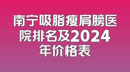 南宁吸脂瘦肩膀医院排名及2024年价格表