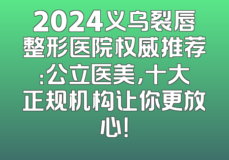 2024义乌裂唇整形医院权威推荐：公立医美，十大正规机构让你更放心！