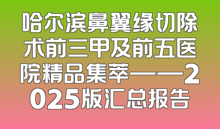 哈尔滨鼻翼缘切除术前三甲及前五医院精品集萃——2025版汇总报告