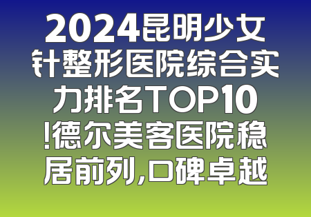 2024昆明少女针整形医院综合实力排名TOP10！德尔美客医院稳居前列，口碑卓越