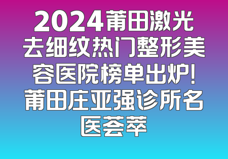 2024莆田激光去细纹热门整形美容医院榜单出炉！莆田庄亚强诊所名医荟萃