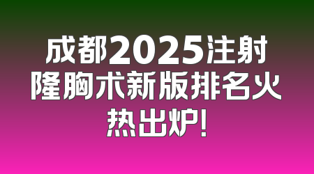 成都2025注射隆胸术新版排名火热出炉！