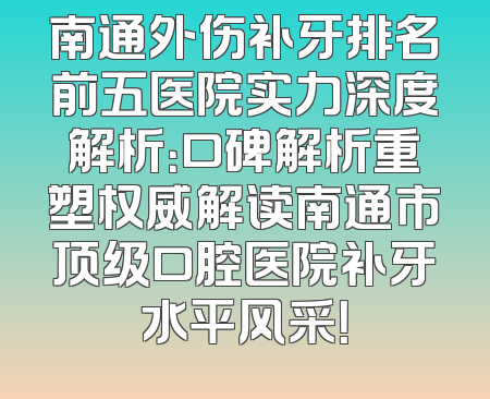 南通外伤补牙排名前五医院实力深度解析：口碑解析重塑权威解读南通市顶级口腔医院补牙水平风采！