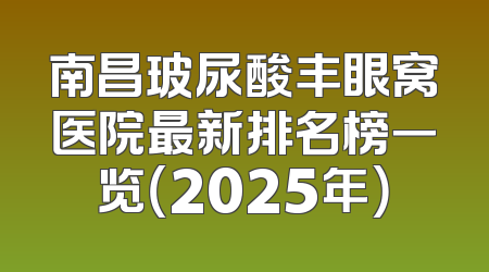 南昌玻尿酸丰眼窝医院最新排名榜一览（2025年）