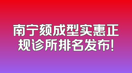 南宁颏成型实惠正规诊所排名发布！
