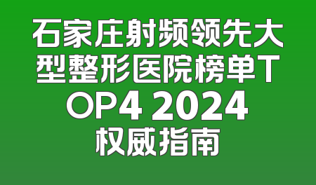 石家庄射频领先大型整形医院榜单TOP4 2024权威指南