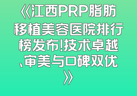 《江西PRP脂肪移植美容医院排行榜发布！技术卓越、审美与口碑双优》