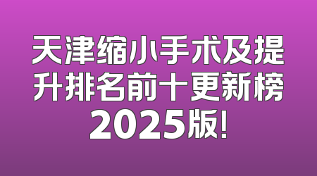 天津缩小手术及提升排名前十更新榜2025版！
