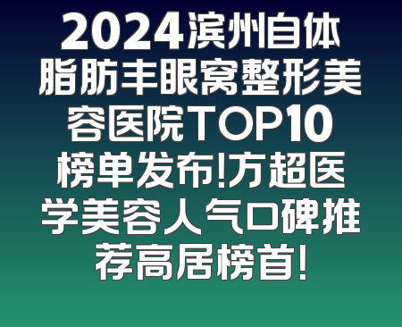 2024滨州自体脂肪丰眼窝整形美容医院TOP10榜单发布！方超医学美容人气口碑推荐高居榜首！