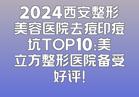 2024西安整形美容医院去痘印痘坑TOP10：美立方整形医院备受好评！