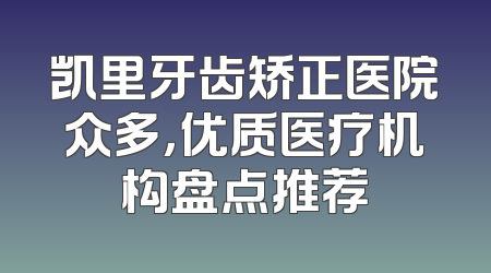凯里牙齿矫正医院众多，优质医疗机构盘点推荐