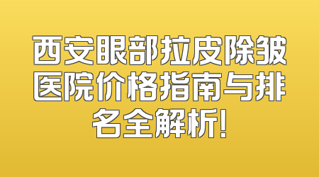 西安眼部拉皮除皱医院价格指南与排名全解析！
