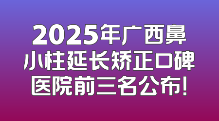 2025年广西鼻小柱延长矫正口碑医院前三名公布！