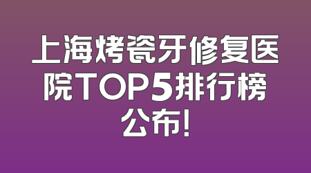 上海烤瓷牙修复医院TOP5排行榜公布！
