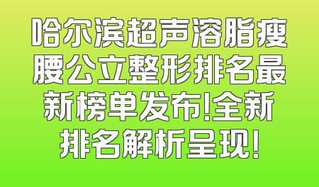 哈尔滨超声溶脂瘦腰公立整形排名最新榜单发布！全新排名解析呈现！