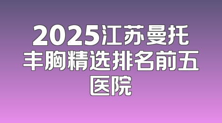 2025江苏曼托丰胸精选排名前五医院