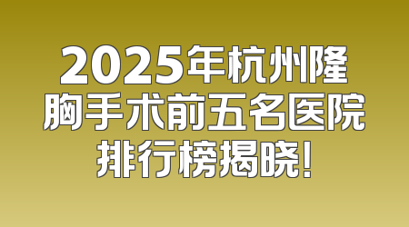 2025年杭州隆胸手术前五名医院排行榜揭晓！