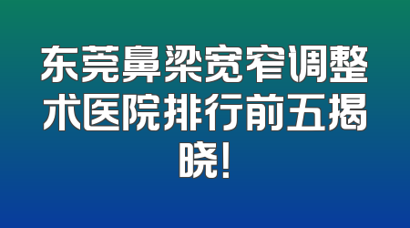 东莞鼻梁宽窄调整术医院排行前五揭晓！