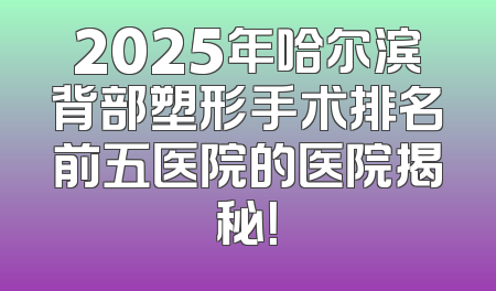 2025年哈尔滨背部塑形手术排名前五医院的医院揭秘！