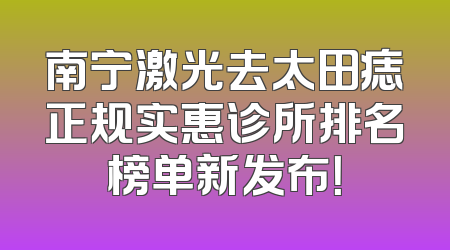 南宁激光去太田痣正规实惠诊所排名榜单新发布！