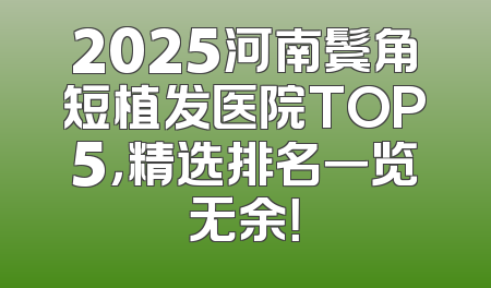 2025河南鬓角短植发医院TOP5，精选排名一览无余！