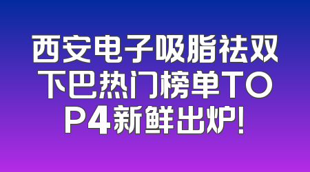 西安电子吸脂祛双下巴热门榜单TOP4新鲜出炉！