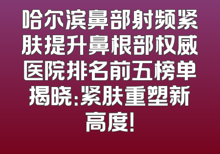 哈尔滨鼻部射频紧肤提升鼻根部权威医院排名前五榜单揭晓：紧肤重塑新高度！