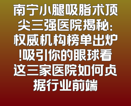 南宁小腿吸脂术顶尖三强医院揭秘：权威机构榜单出炉！吸引你的眼球看这三家医院如何占据行业前端