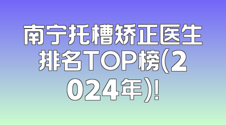 南宁托槽矫正医生排名TOP榜（2024年）！