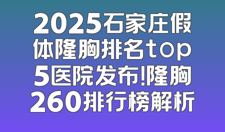 2025石家庄假体隆胸排名top5医院发布！隆胸260排行榜解析