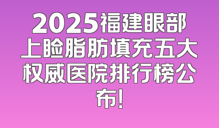 2025福建眼部上睑脂肪填充五大权威医院排行榜公布！