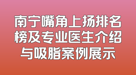 南宁嘴角上扬排名榜及专业医生介绍与吸脂案例展示