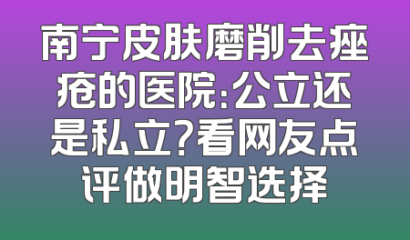 南宁皮肤磨削去痤疮的医院：公立还是私立？看网友点评做明智选择