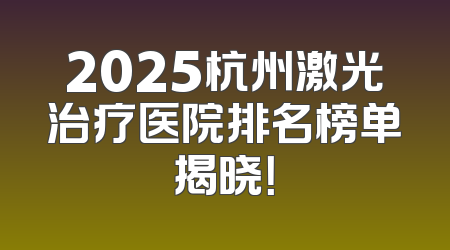 2025杭州激光治疗医院排名榜单揭晓！
