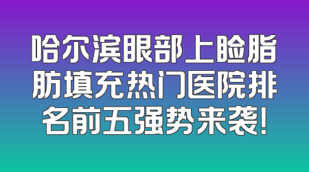 哈尔滨眼部上睑脂肪填充热门医院排名前五强势来袭！