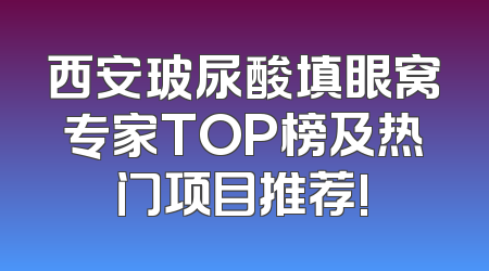 西安玻尿酸填眼窝专家TOP榜及热门项目推荐!
