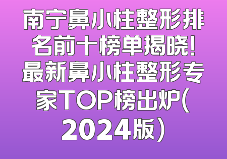 南宁鼻小柱整形排名前十榜单揭晓！最新鼻小柱整形专家TOP榜出炉（2024版）