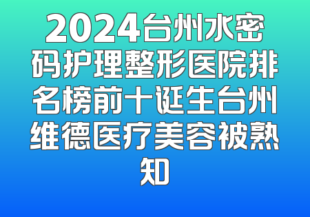 2024台州水密码护理整形医院排名榜前十诞生台州维德医疗美容被熟知