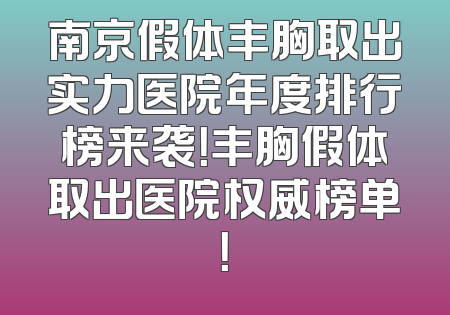 南京假体丰胸取出实力医院年度排行榜来袭！丰胸假体取出医院权威榜单！