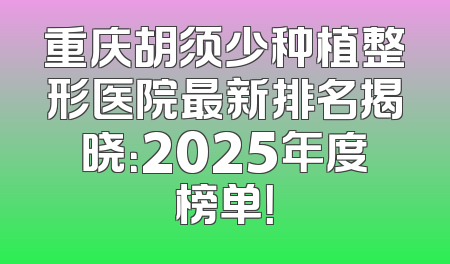 重庆胡须少种植整形医院最新排名揭晓：2025年度榜单！