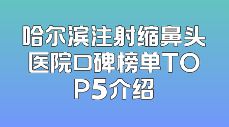 哈尔滨注射缩鼻头医院口碑榜单TOP5介绍
