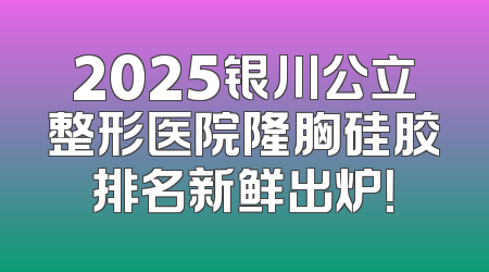 2025银川公立整形医院隆胸硅胶排名新鲜出炉！