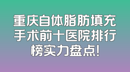 重庆自体脂肪填充手术前十医院排行榜实力盘点！