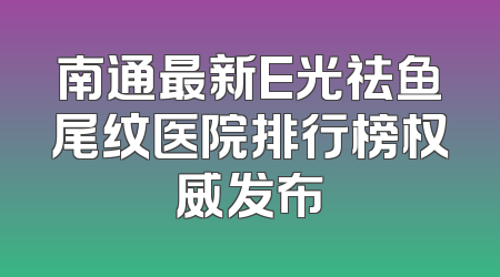 南通最新E光祛鱼尾纹医院排行榜权威发布
