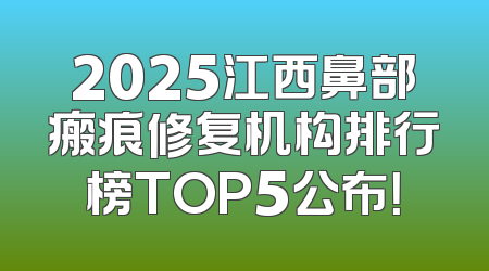 2025江西鼻部瘢痕修复机构排行榜TOP5公布！