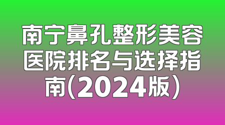 南宁鼻孔整形美容医院排名与选择指南（2024版）