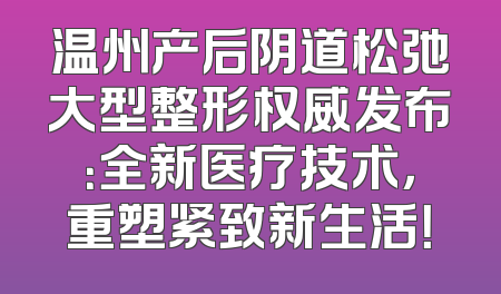 温州产后阴道松弛大型整形权威发布：全新医疗技术，重塑紧致新生活！