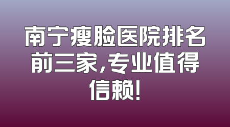南宁瘦脸医院排名前三家，专业值得信赖！