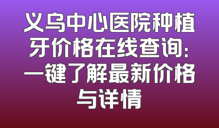 义乌中心医院种植牙价格在线查询：一键了解最新价格与详情
